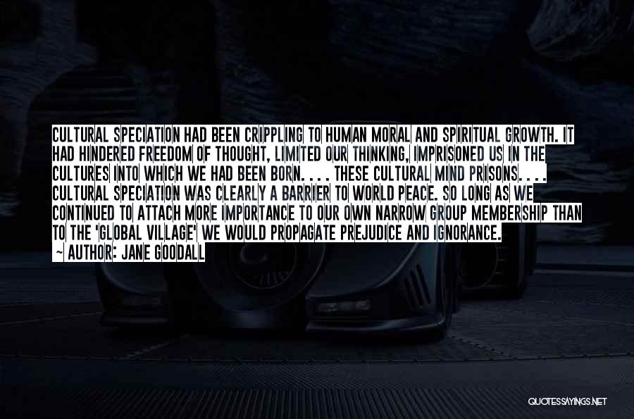 Jane Goodall Quotes: Cultural Speciation Had Been Crippling To Human Moral And Spiritual Growth. It Had Hindered Freedom Of Thought, Limited Our Thinking,
