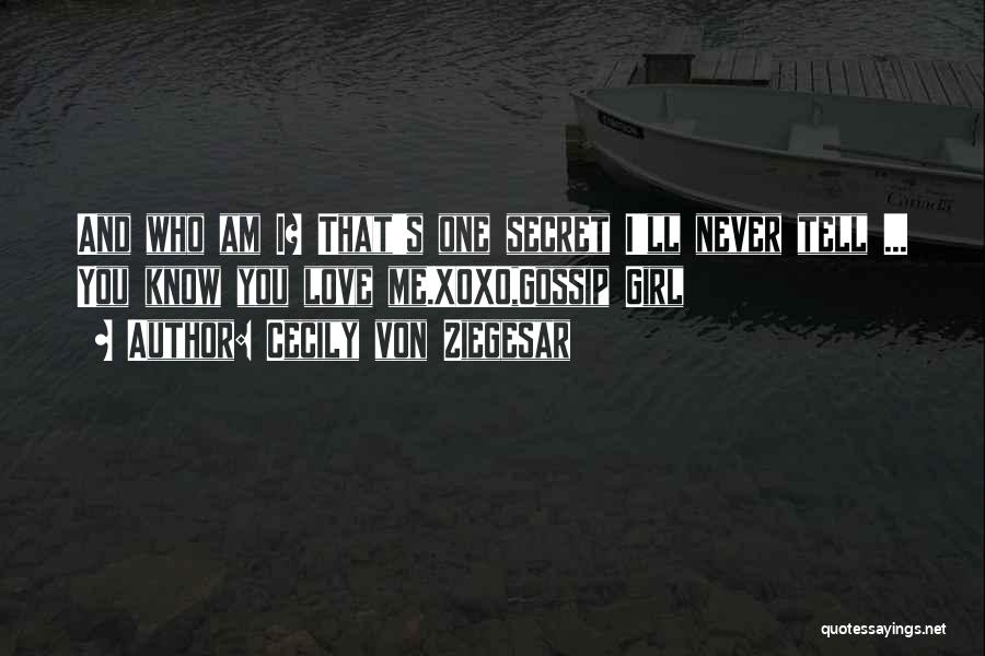 Cecily Von Ziegesar Quotes: And Who Am I? That's One Secret I'll Never Tell ... You Know You Love Me.xoxo,gossip Girl