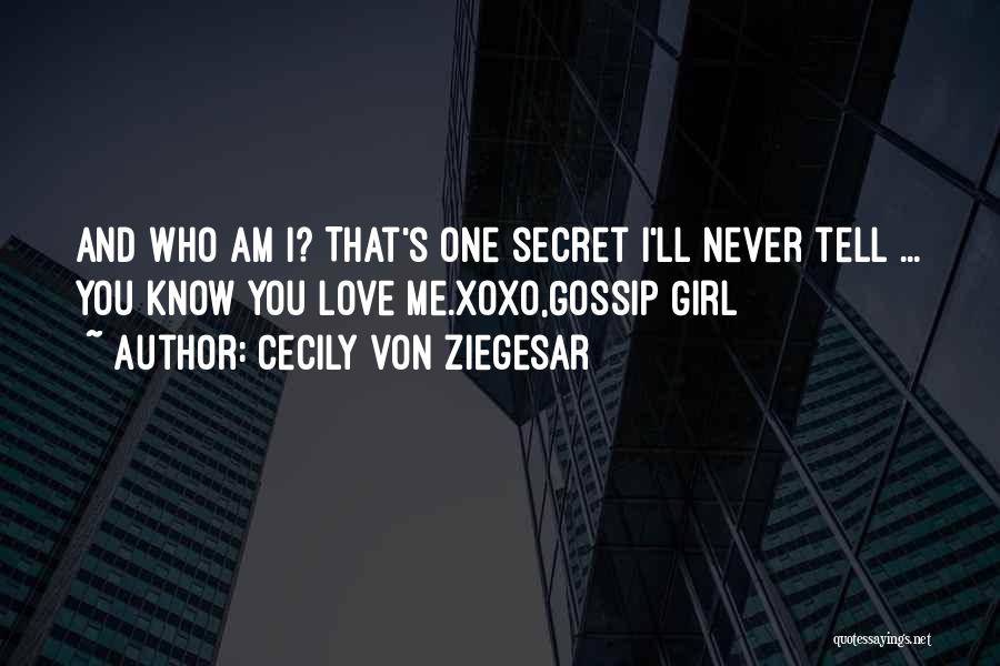 Cecily Von Ziegesar Quotes: And Who Am I? That's One Secret I'll Never Tell ... You Know You Love Me.xoxo,gossip Girl