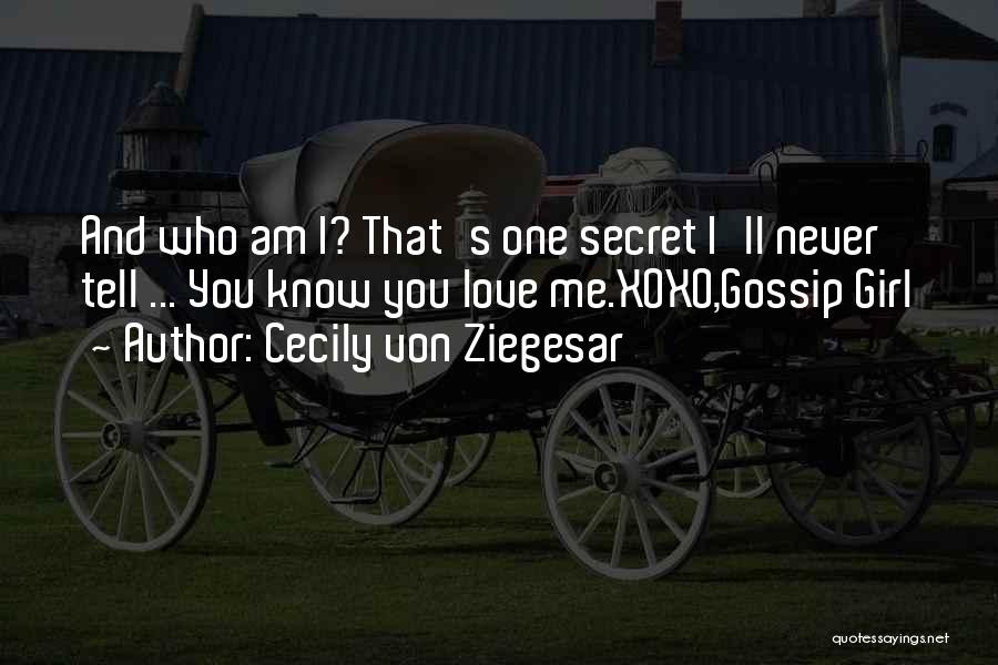 Cecily Von Ziegesar Quotes: And Who Am I? That's One Secret I'll Never Tell ... You Know You Love Me.xoxo,gossip Girl