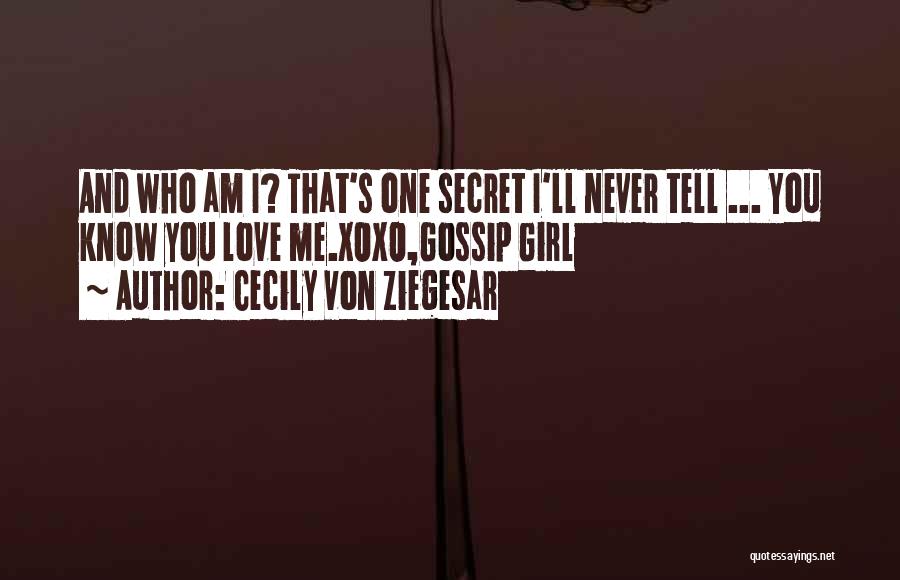 Cecily Von Ziegesar Quotes: And Who Am I? That's One Secret I'll Never Tell ... You Know You Love Me.xoxo,gossip Girl