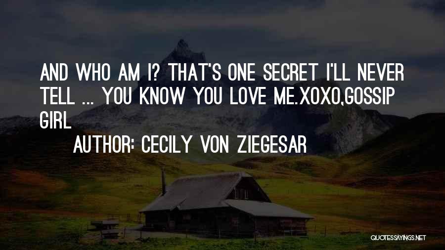 Cecily Von Ziegesar Quotes: And Who Am I? That's One Secret I'll Never Tell ... You Know You Love Me.xoxo,gossip Girl