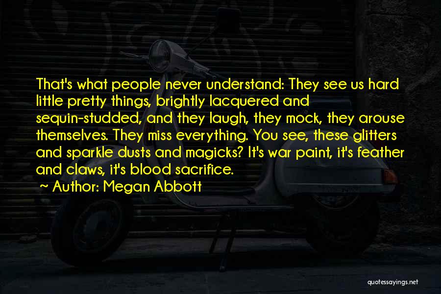 Megan Abbott Quotes: That's What People Never Understand: They See Us Hard Little Pretty Things, Brightly Lacquered And Sequin-studded, And They Laugh, They