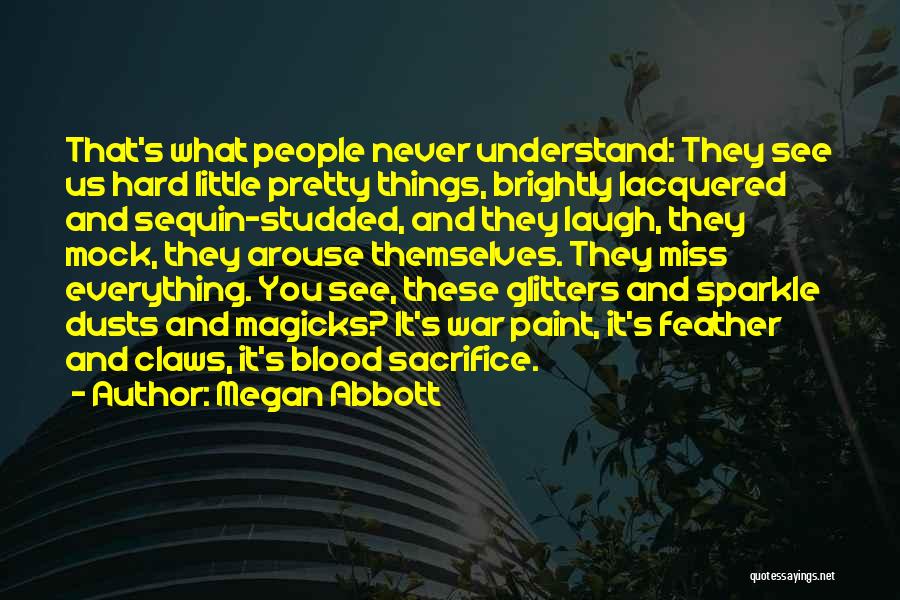 Megan Abbott Quotes: That's What People Never Understand: They See Us Hard Little Pretty Things, Brightly Lacquered And Sequin-studded, And They Laugh, They