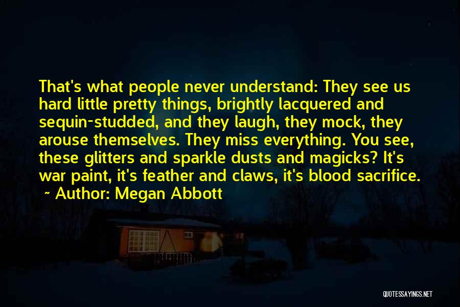 Megan Abbott Quotes: That's What People Never Understand: They See Us Hard Little Pretty Things, Brightly Lacquered And Sequin-studded, And They Laugh, They