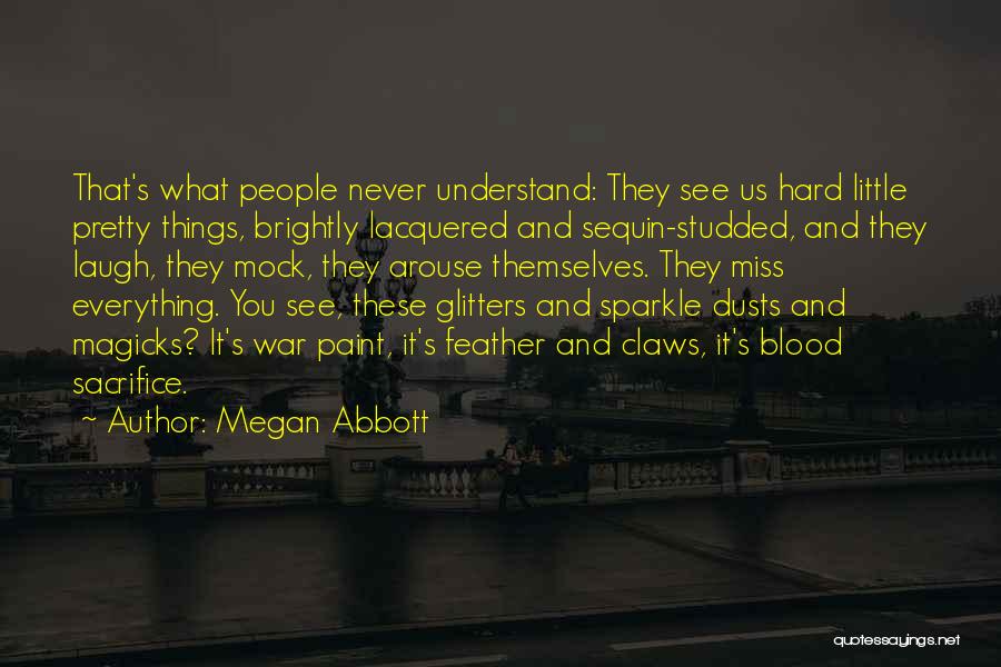 Megan Abbott Quotes: That's What People Never Understand: They See Us Hard Little Pretty Things, Brightly Lacquered And Sequin-studded, And They Laugh, They