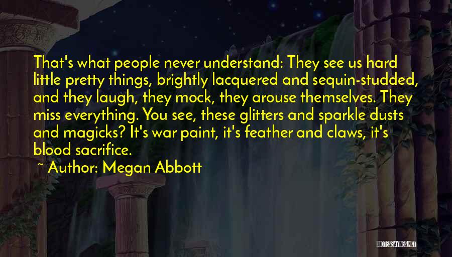 Megan Abbott Quotes: That's What People Never Understand: They See Us Hard Little Pretty Things, Brightly Lacquered And Sequin-studded, And They Laugh, They