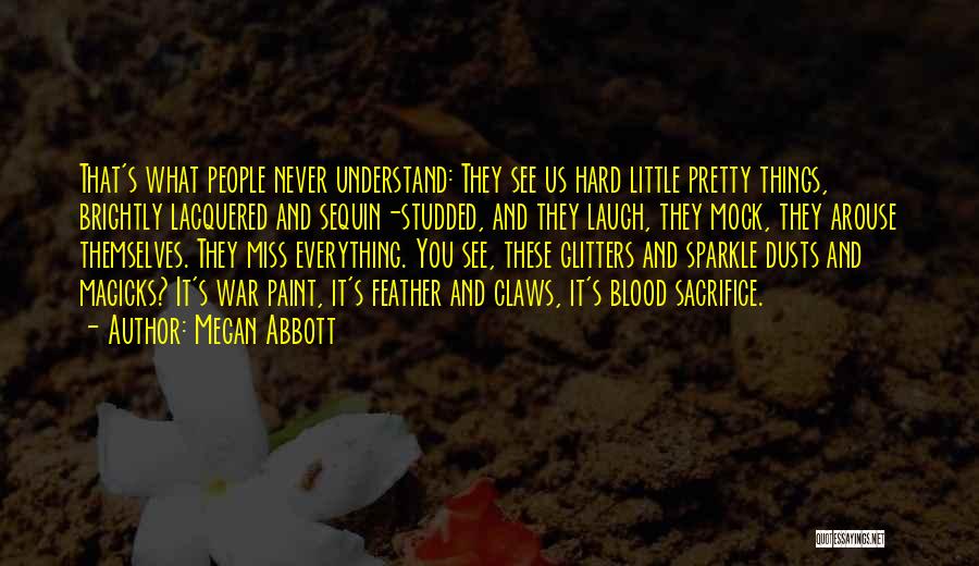 Megan Abbott Quotes: That's What People Never Understand: They See Us Hard Little Pretty Things, Brightly Lacquered And Sequin-studded, And They Laugh, They