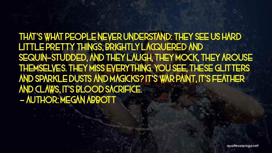 Megan Abbott Quotes: That's What People Never Understand: They See Us Hard Little Pretty Things, Brightly Lacquered And Sequin-studded, And They Laugh, They