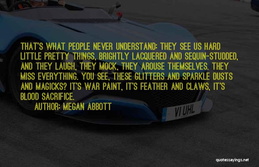 Megan Abbott Quotes: That's What People Never Understand: They See Us Hard Little Pretty Things, Brightly Lacquered And Sequin-studded, And They Laugh, They