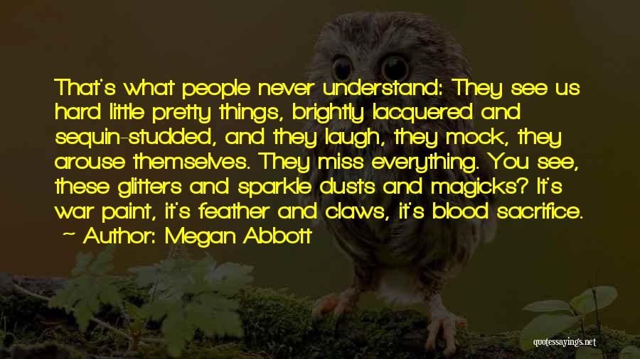 Megan Abbott Quotes: That's What People Never Understand: They See Us Hard Little Pretty Things, Brightly Lacquered And Sequin-studded, And They Laugh, They