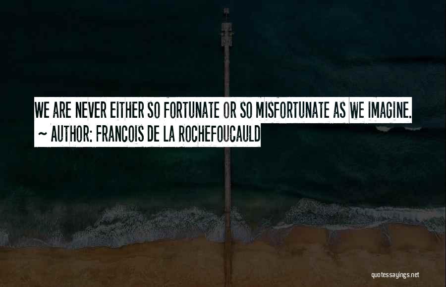 Francois De La Rochefoucauld Quotes: We Are Never Either So Fortunate Or So Misfortunate As We Imagine.