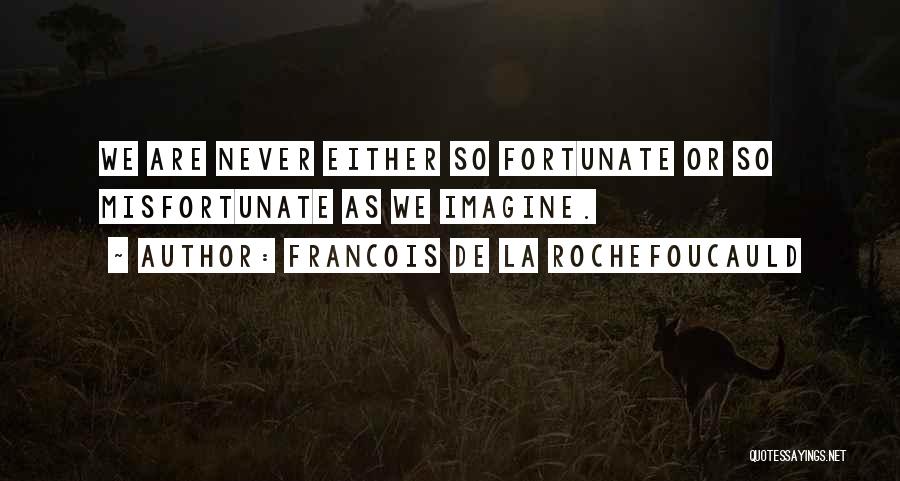 Francois De La Rochefoucauld Quotes: We Are Never Either So Fortunate Or So Misfortunate As We Imagine.