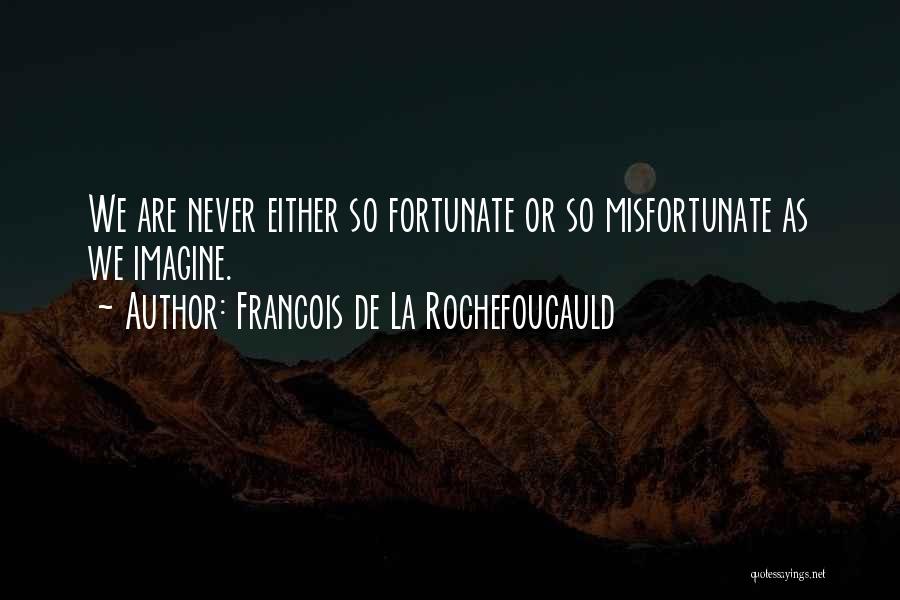 Francois De La Rochefoucauld Quotes: We Are Never Either So Fortunate Or So Misfortunate As We Imagine.