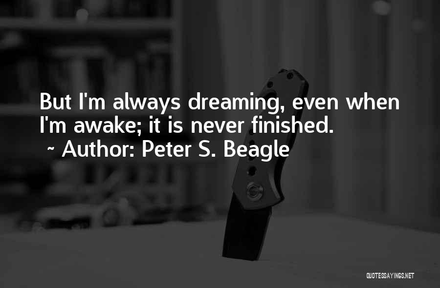 Peter S. Beagle Quotes: But I'm Always Dreaming, Even When I'm Awake; It Is Never Finished.