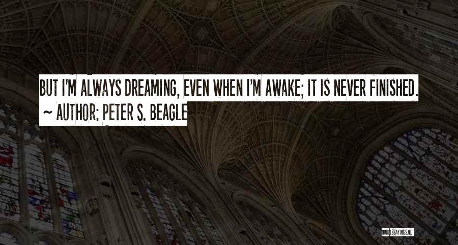 Peter S. Beagle Quotes: But I'm Always Dreaming, Even When I'm Awake; It Is Never Finished.