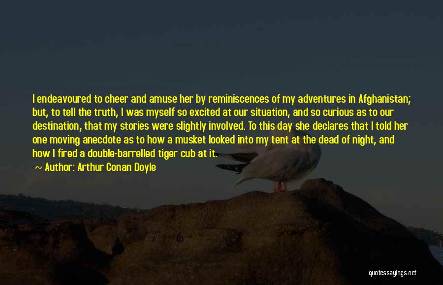 Arthur Conan Doyle Quotes: I Endeavoured To Cheer And Amuse Her By Reminiscences Of My Adventures In Afghanistan; But, To Tell The Truth, I