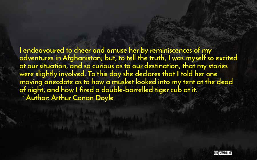 Arthur Conan Doyle Quotes: I Endeavoured To Cheer And Amuse Her By Reminiscences Of My Adventures In Afghanistan; But, To Tell The Truth, I