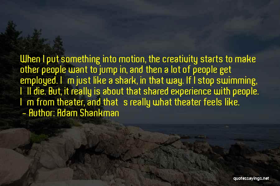 Adam Shankman Quotes: When I Put Something Into Motion, The Creativity Starts To Make Other People Want To Jump In, And Then A