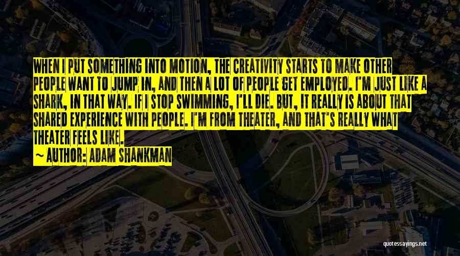 Adam Shankman Quotes: When I Put Something Into Motion, The Creativity Starts To Make Other People Want To Jump In, And Then A