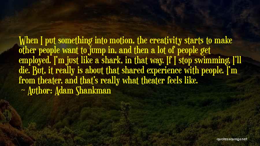 Adam Shankman Quotes: When I Put Something Into Motion, The Creativity Starts To Make Other People Want To Jump In, And Then A
