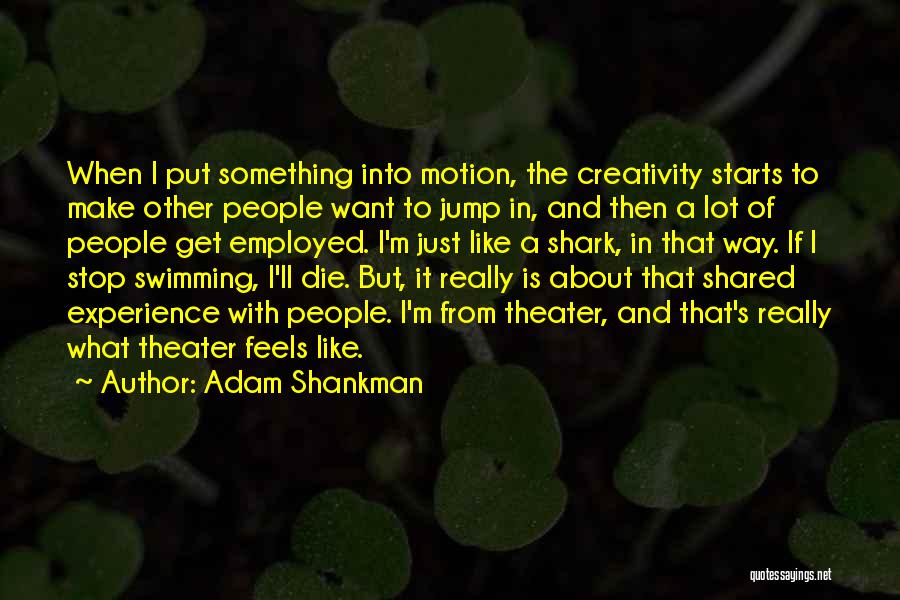 Adam Shankman Quotes: When I Put Something Into Motion, The Creativity Starts To Make Other People Want To Jump In, And Then A