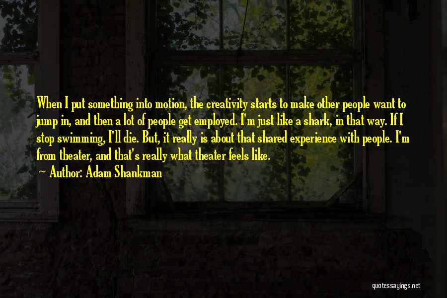 Adam Shankman Quotes: When I Put Something Into Motion, The Creativity Starts To Make Other People Want To Jump In, And Then A