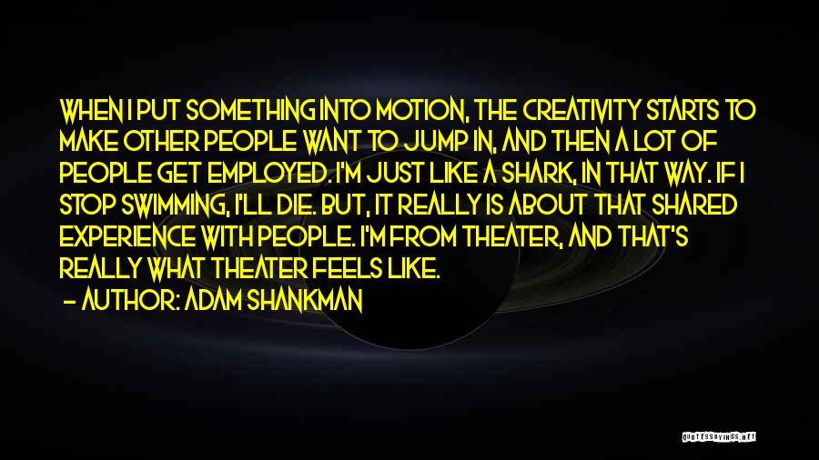 Adam Shankman Quotes: When I Put Something Into Motion, The Creativity Starts To Make Other People Want To Jump In, And Then A