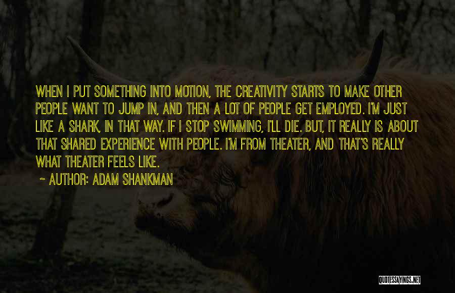 Adam Shankman Quotes: When I Put Something Into Motion, The Creativity Starts To Make Other People Want To Jump In, And Then A