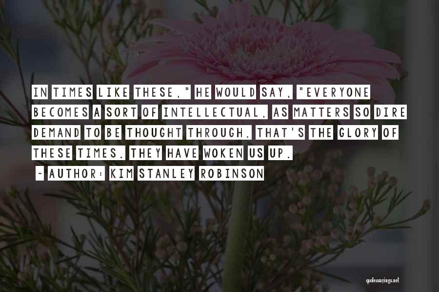 Kim Stanley Robinson Quotes: In Times Like These, He Would Say, Everyone Becomes A Sort Of Intellectual, As Matters So Dire Demand To Be
