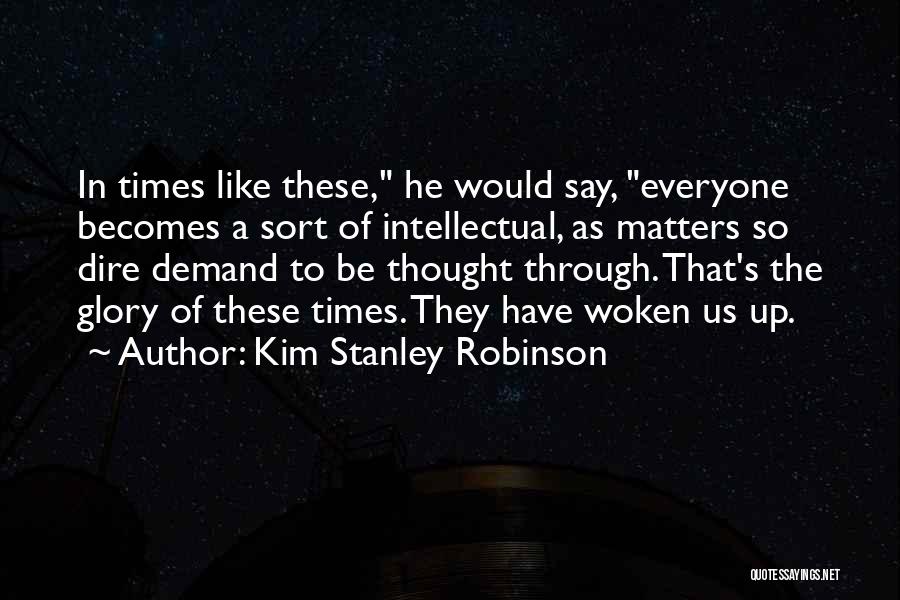 Kim Stanley Robinson Quotes: In Times Like These, He Would Say, Everyone Becomes A Sort Of Intellectual, As Matters So Dire Demand To Be