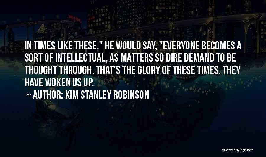Kim Stanley Robinson Quotes: In Times Like These, He Would Say, Everyone Becomes A Sort Of Intellectual, As Matters So Dire Demand To Be