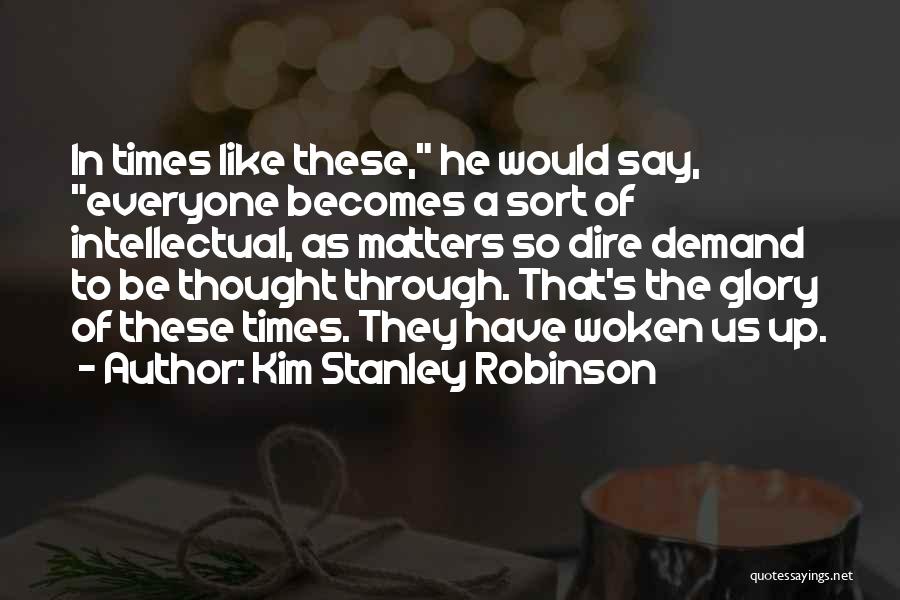 Kim Stanley Robinson Quotes: In Times Like These, He Would Say, Everyone Becomes A Sort Of Intellectual, As Matters So Dire Demand To Be