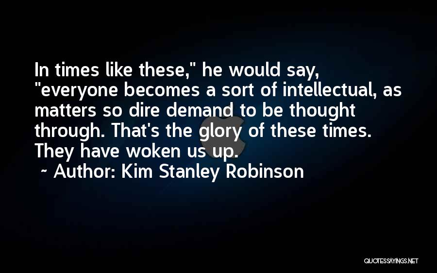 Kim Stanley Robinson Quotes: In Times Like These, He Would Say, Everyone Becomes A Sort Of Intellectual, As Matters So Dire Demand To Be