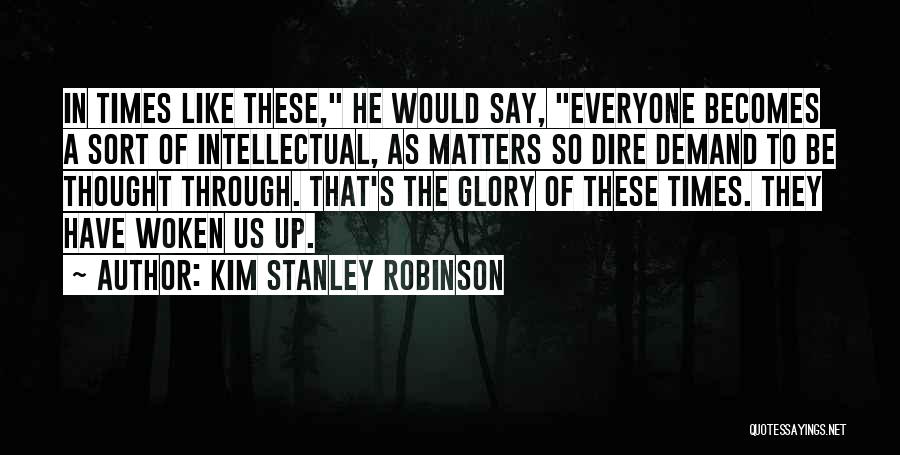 Kim Stanley Robinson Quotes: In Times Like These, He Would Say, Everyone Becomes A Sort Of Intellectual, As Matters So Dire Demand To Be
