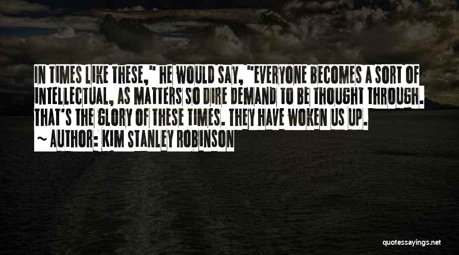 Kim Stanley Robinson Quotes: In Times Like These, He Would Say, Everyone Becomes A Sort Of Intellectual, As Matters So Dire Demand To Be