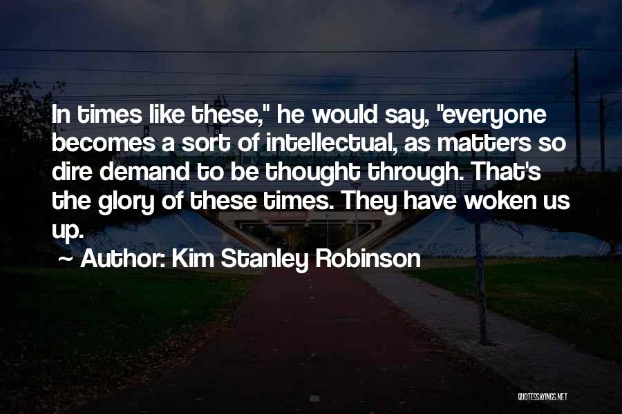 Kim Stanley Robinson Quotes: In Times Like These, He Would Say, Everyone Becomes A Sort Of Intellectual, As Matters So Dire Demand To Be
