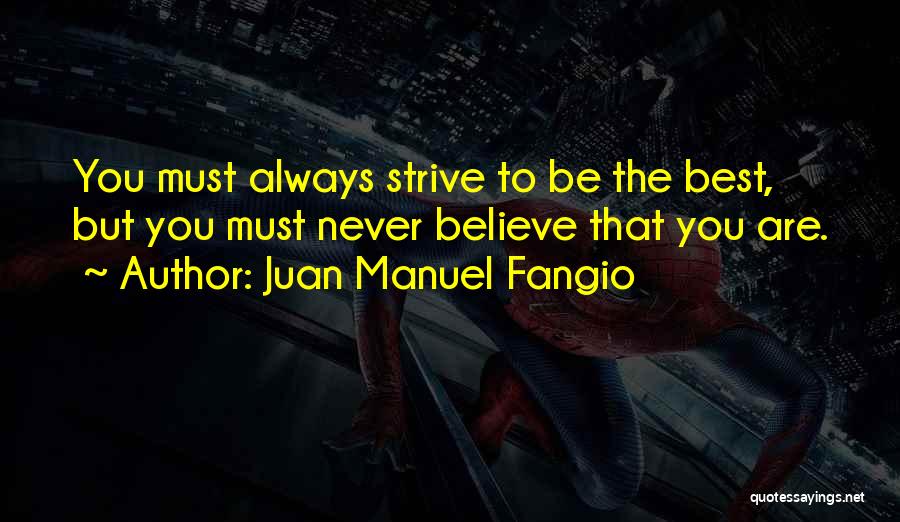 Juan Manuel Fangio Quotes: You Must Always Strive To Be The Best, But You Must Never Believe That You Are.