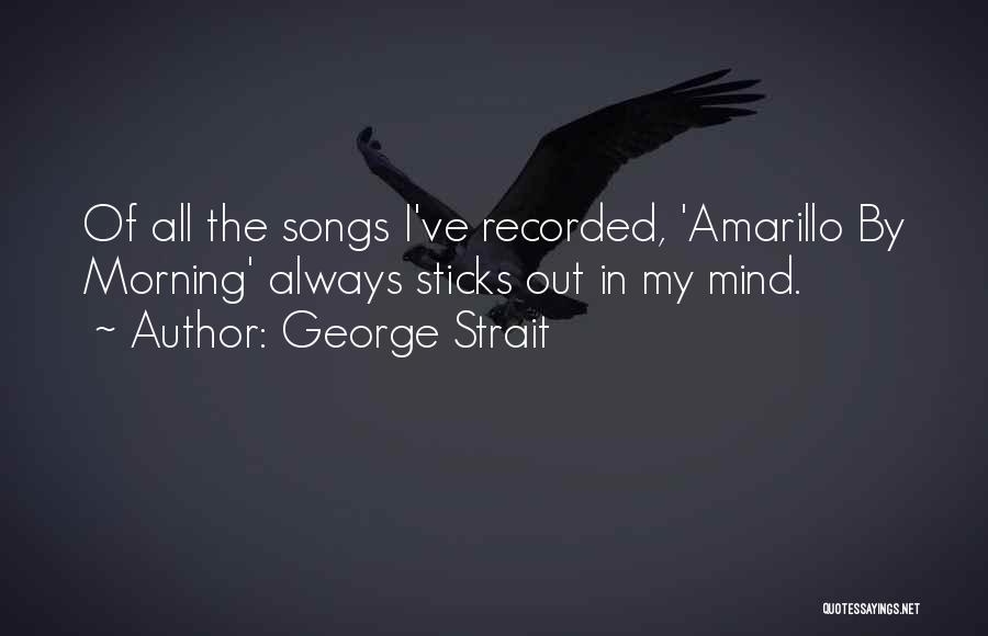 George Strait Quotes: Of All The Songs I've Recorded, 'amarillo By Morning' Always Sticks Out In My Mind.