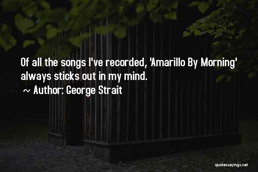 George Strait Quotes: Of All The Songs I've Recorded, 'amarillo By Morning' Always Sticks Out In My Mind.