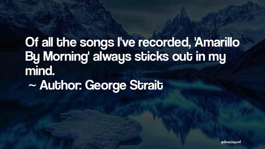 George Strait Quotes: Of All The Songs I've Recorded, 'amarillo By Morning' Always Sticks Out In My Mind.