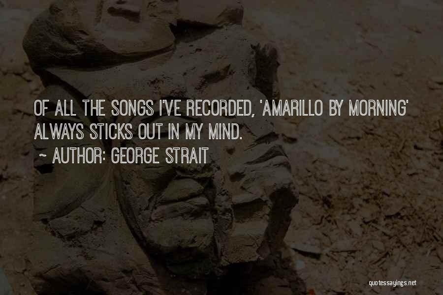 George Strait Quotes: Of All The Songs I've Recorded, 'amarillo By Morning' Always Sticks Out In My Mind.