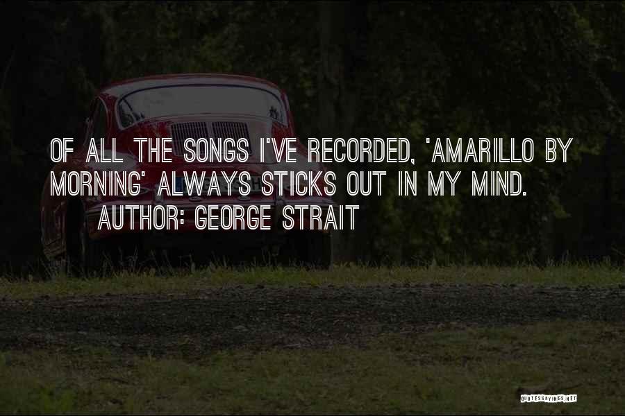 George Strait Quotes: Of All The Songs I've Recorded, 'amarillo By Morning' Always Sticks Out In My Mind.
