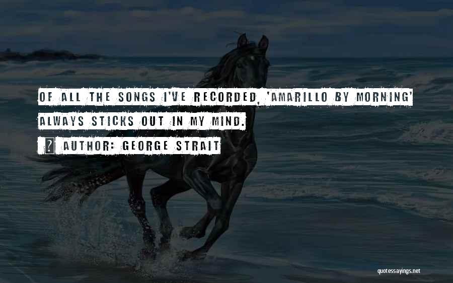 George Strait Quotes: Of All The Songs I've Recorded, 'amarillo By Morning' Always Sticks Out In My Mind.