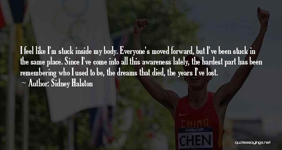 Sidney Halston Quotes: I Feel Like I'm Stuck Inside My Body. Everyone's Moved Forward, But I've Been Stuck In The Same Place. Since