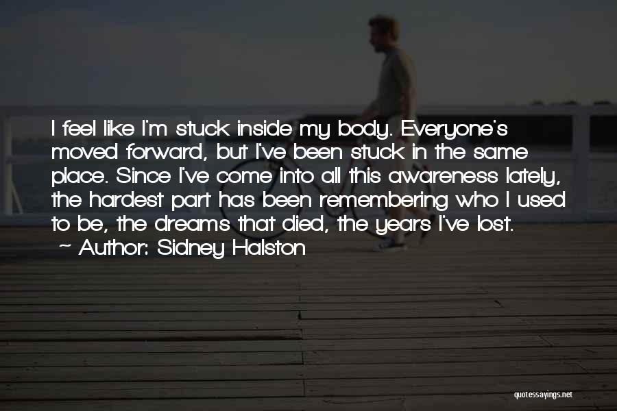 Sidney Halston Quotes: I Feel Like I'm Stuck Inside My Body. Everyone's Moved Forward, But I've Been Stuck In The Same Place. Since