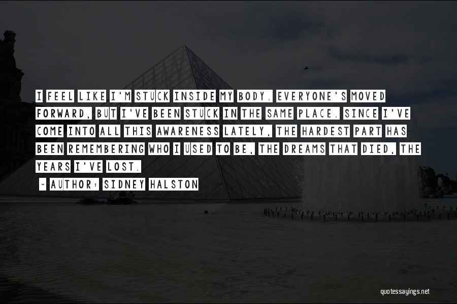 Sidney Halston Quotes: I Feel Like I'm Stuck Inside My Body. Everyone's Moved Forward, But I've Been Stuck In The Same Place. Since