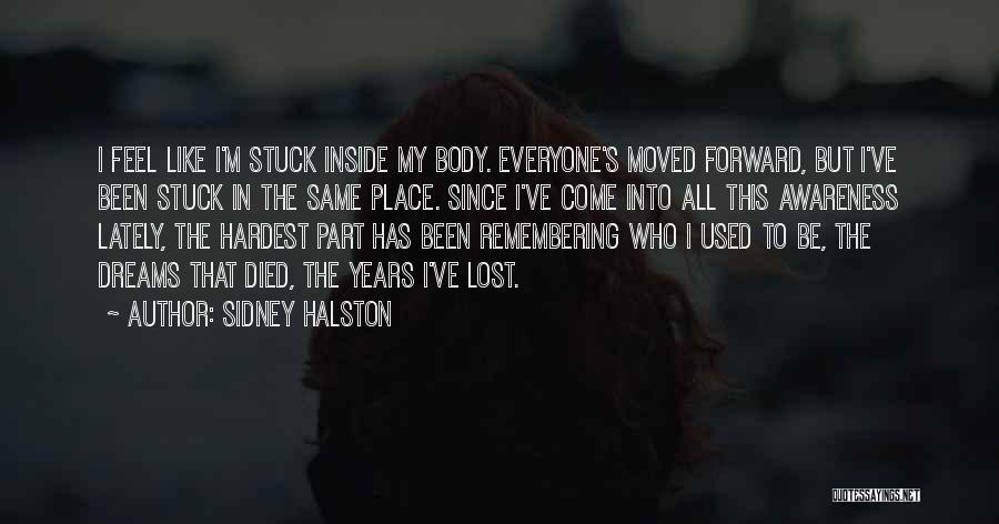 Sidney Halston Quotes: I Feel Like I'm Stuck Inside My Body. Everyone's Moved Forward, But I've Been Stuck In The Same Place. Since