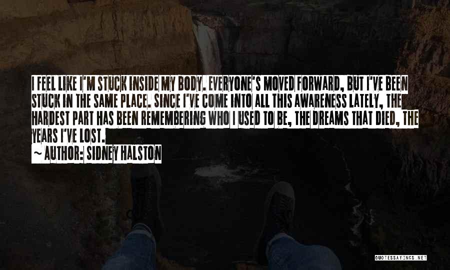 Sidney Halston Quotes: I Feel Like I'm Stuck Inside My Body. Everyone's Moved Forward, But I've Been Stuck In The Same Place. Since