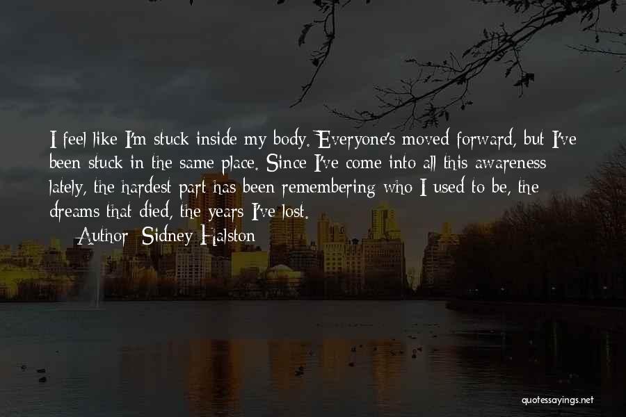 Sidney Halston Quotes: I Feel Like I'm Stuck Inside My Body. Everyone's Moved Forward, But I've Been Stuck In The Same Place. Since